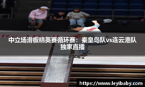 中立场滑板精英赛循环赛：秦皇岛队vs连云港队独家直播