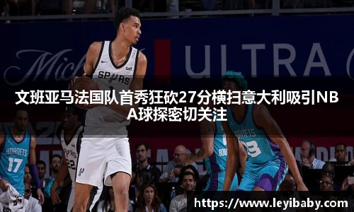 文班亚马法国队首秀狂砍27分横扫意大利吸引NBA球探密切关注
